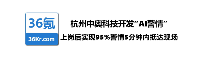 36氪：杭州中奥科技开发“AI警情”，上岗后实现95%警情5分钟内抵达现场