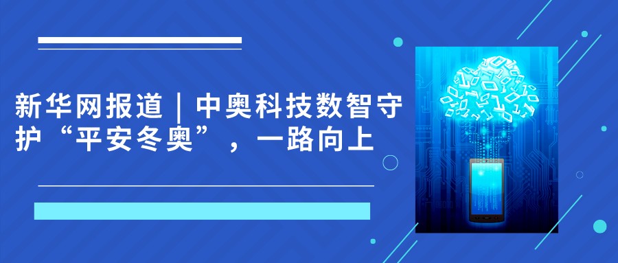 新华网报道 | 中奥科技数智守护“平安冬奥”，一路向上